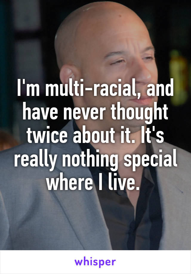 I'm multi-racial, and have never thought twice about it. It's really nothing special where I live. 