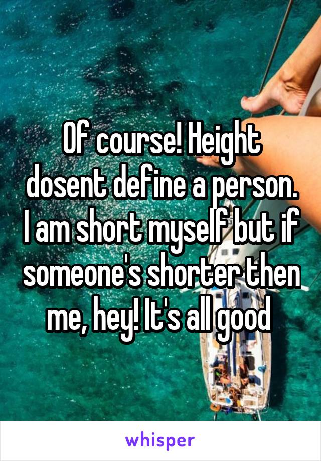 Of course! Height dosent define a person. I am short myself but if someone's shorter then me, hey! It's all good 