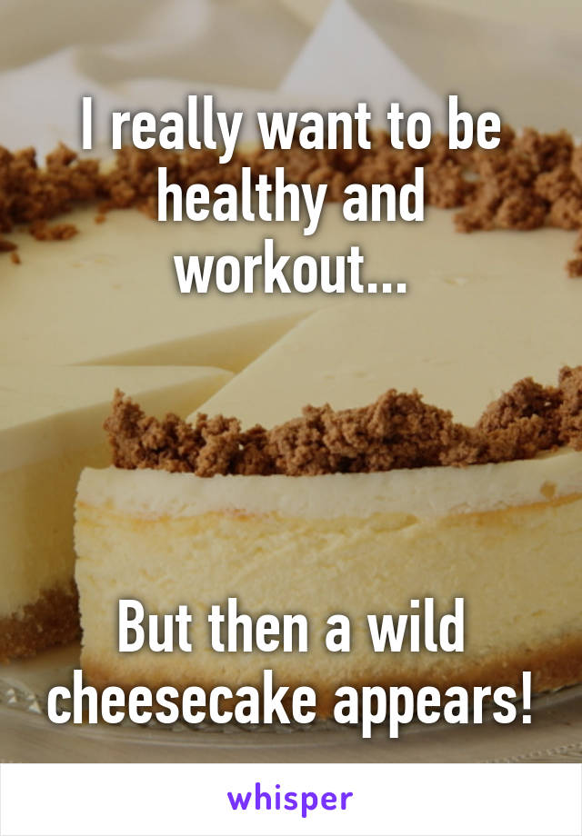 I really want to be healthy and workout...




But then a wild cheesecake appears!