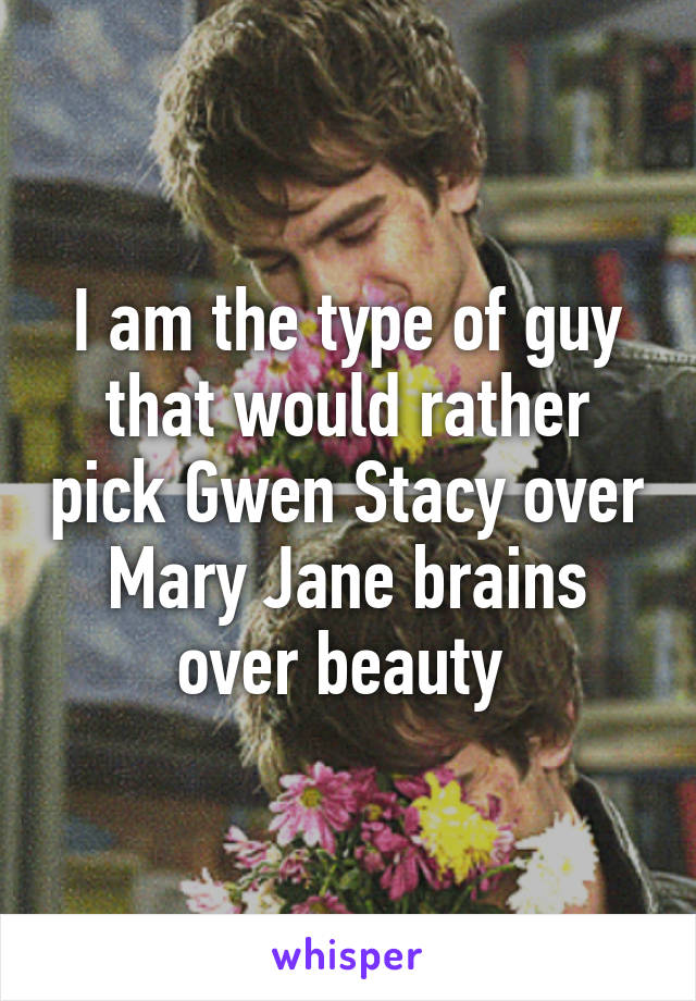 I am the type of guy that would rather pick Gwen Stacy over Mary Jane brains over beauty 