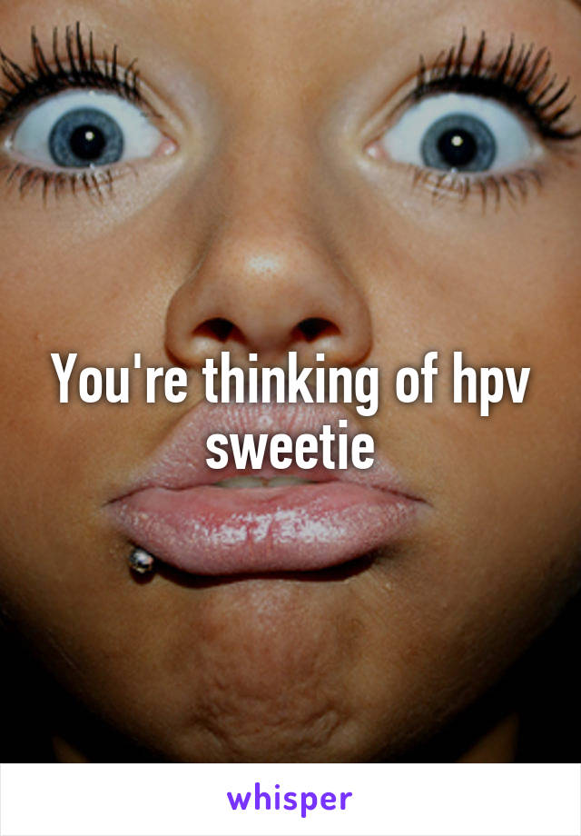 You're thinking of hpv sweetie