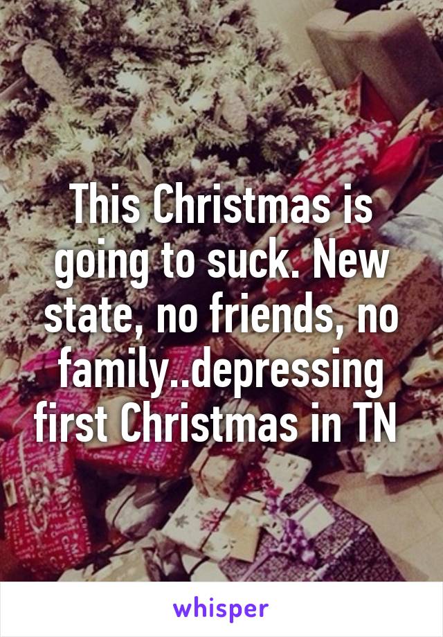 This Christmas is going to suck. New state, no friends, no family..depressing first Christmas in TN 