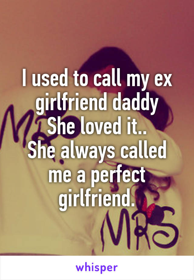 I used to call my ex girlfriend daddy
She loved it..
She always called me a perfect girlfriend.
