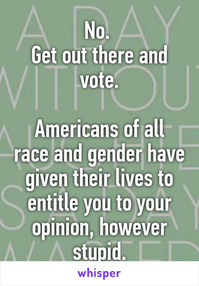 No. 
Get out there and vote.
 
Americans of all race and gender have given their lives to entitle you to your opinion, however stupid.