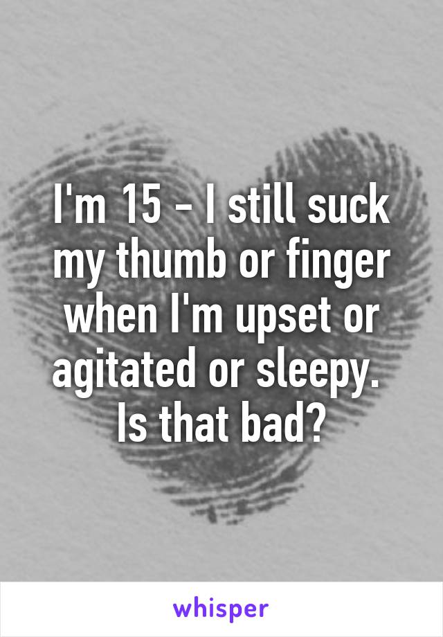 I'm 15 - I still suck my thumb or finger when I'm upset or agitated or sleepy. 
Is that bad?
