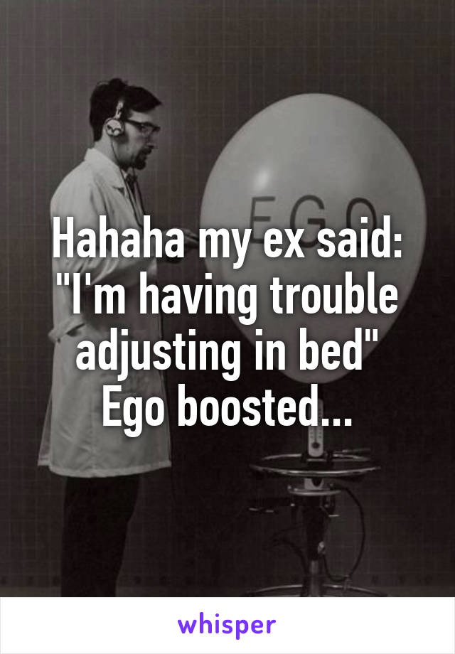 Hahaha my ex said:
"I'm having trouble adjusting in bed"
Ego boosted...