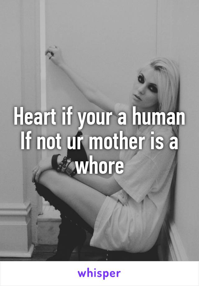 Heart if your a human
If not ur mother is a whore
