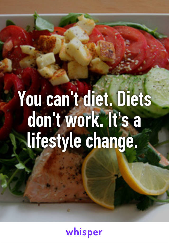 You can't diet. Diets don't work. It's a lifestyle change. 