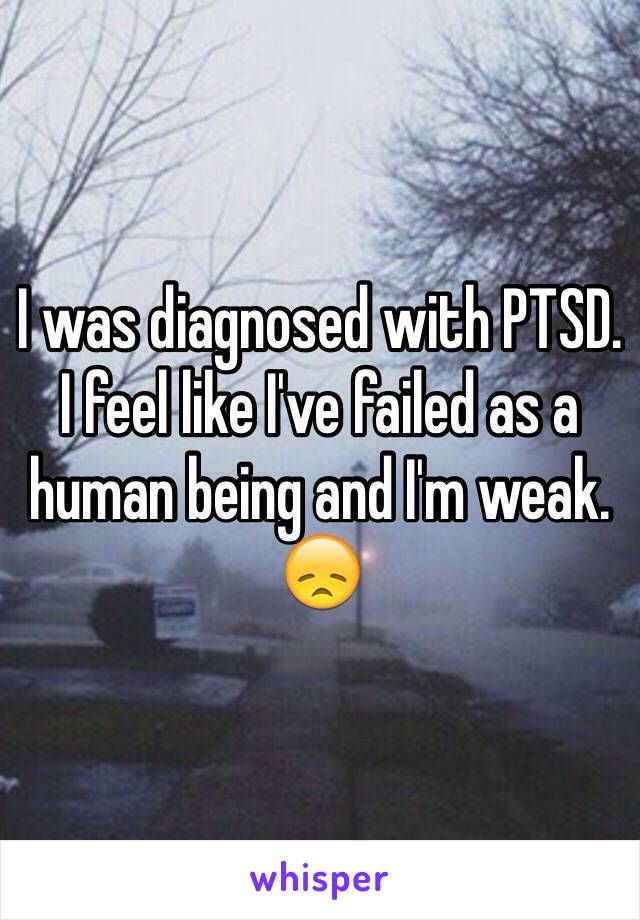 I was diagnosed with PTSD. 
I feel like I've failed as a human being and I'm weak. 
😞