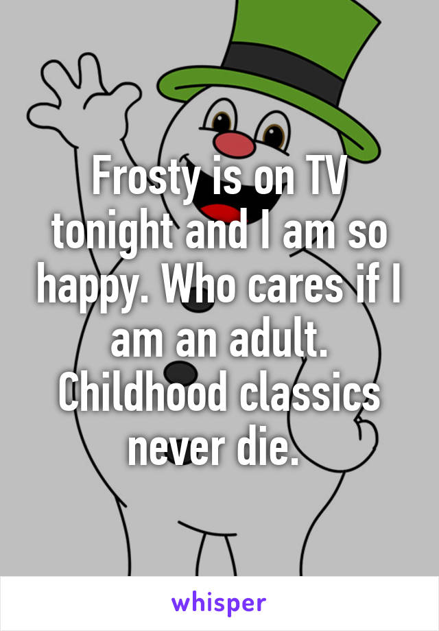 Frosty is on TV tonight and I am so happy. Who cares if I am an adult. Childhood classics never die. 