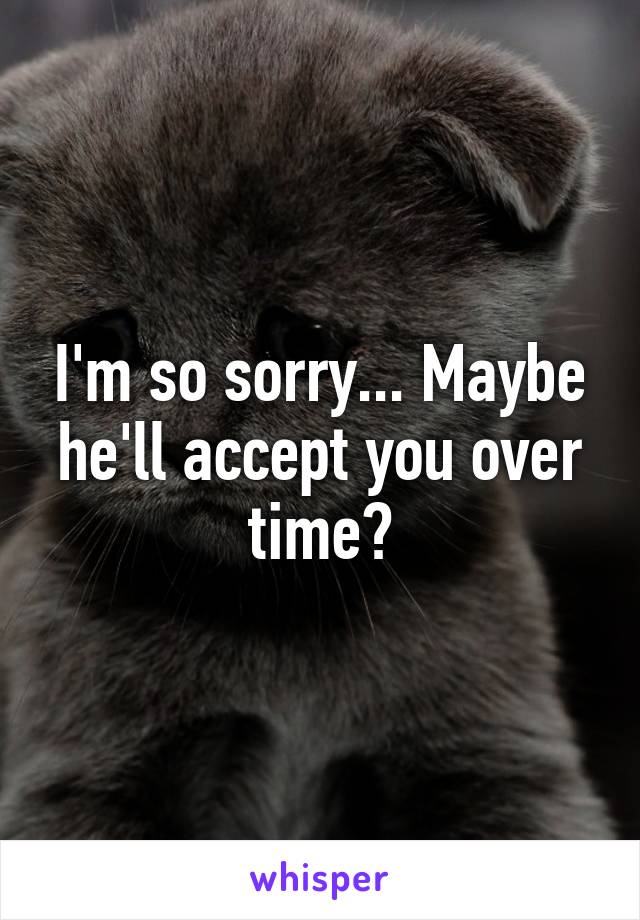 I'm so sorry... Maybe he'll accept you over time?
