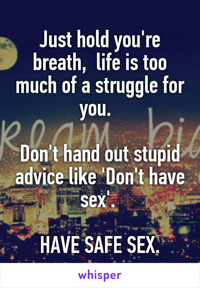 Just hold you're breath,  life is too much of a struggle for you.  

Don't hand out stupid advice like 'Don't have sex'. 

HAVE SAFE SEX.