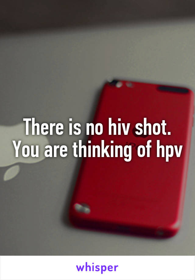 There is no hiv shot. You are thinking of hpv