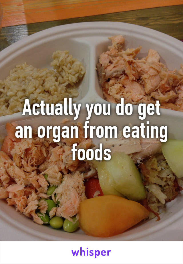 Actually you do get an organ from eating foods