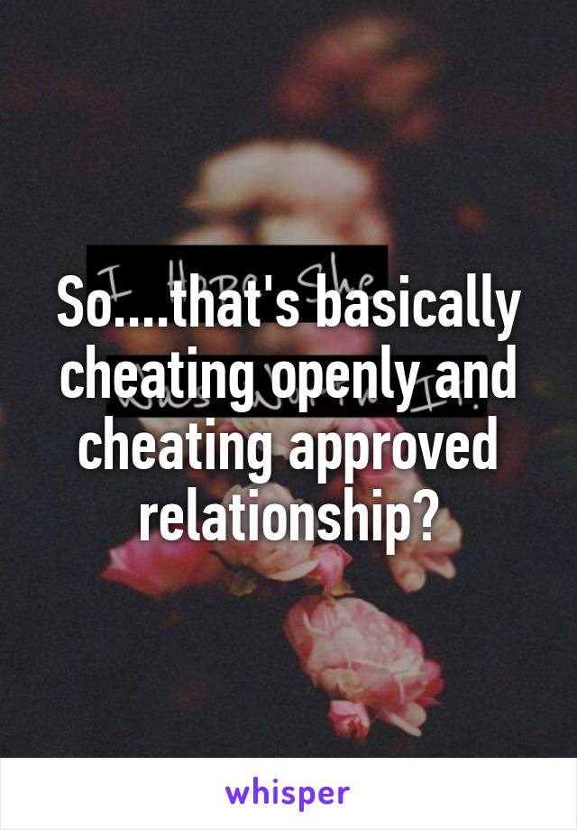 So....that's basically cheating openly and cheating approved relationship?