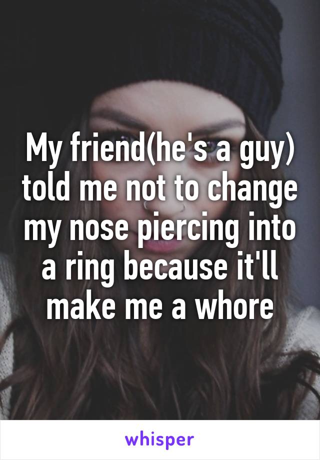 My friend(he's a guy) told me not to change my nose piercing into a ring because it'll make me a whore