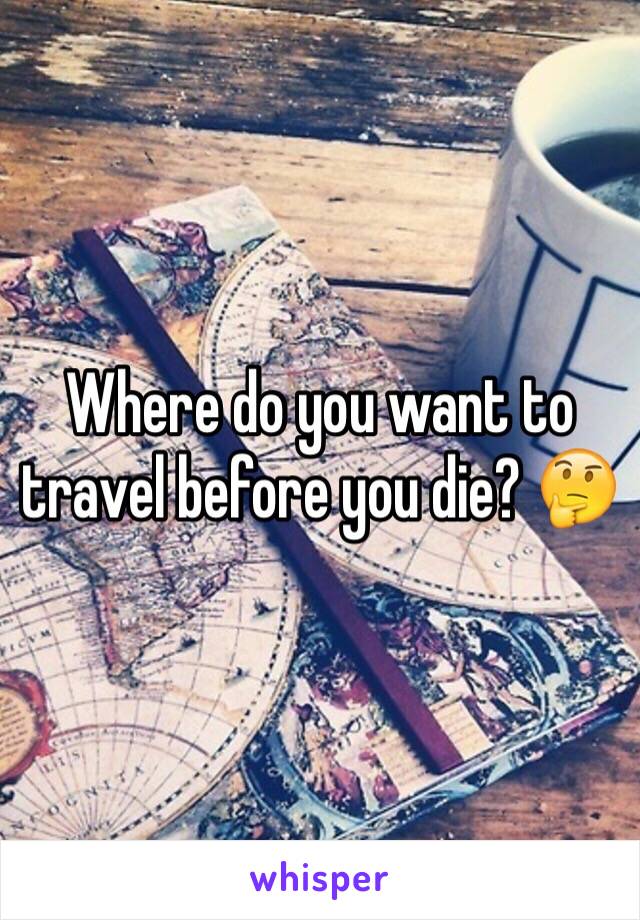 Where do you want to travel before you die? 🤔