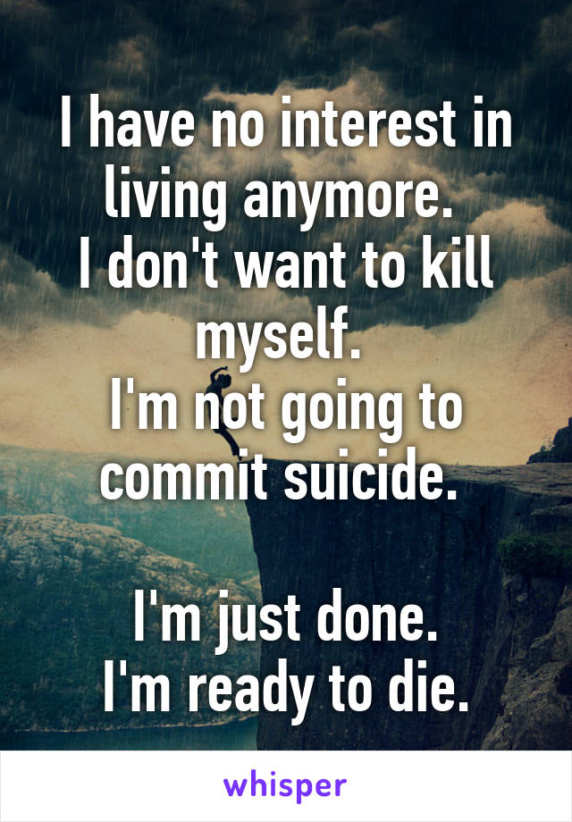 I have no interest in living anymore. 
I don't want to kill myself. 
I'm not going to commit suicide. 

I'm just done.
I'm ready to die.