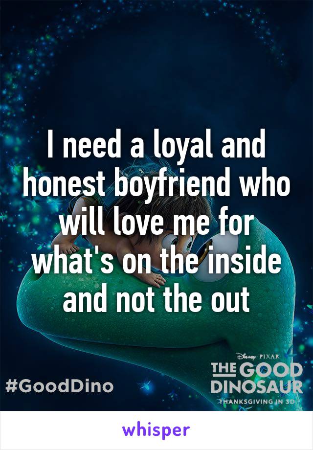 I need a loyal and honest boyfriend who will love me for what's on the inside and not the out