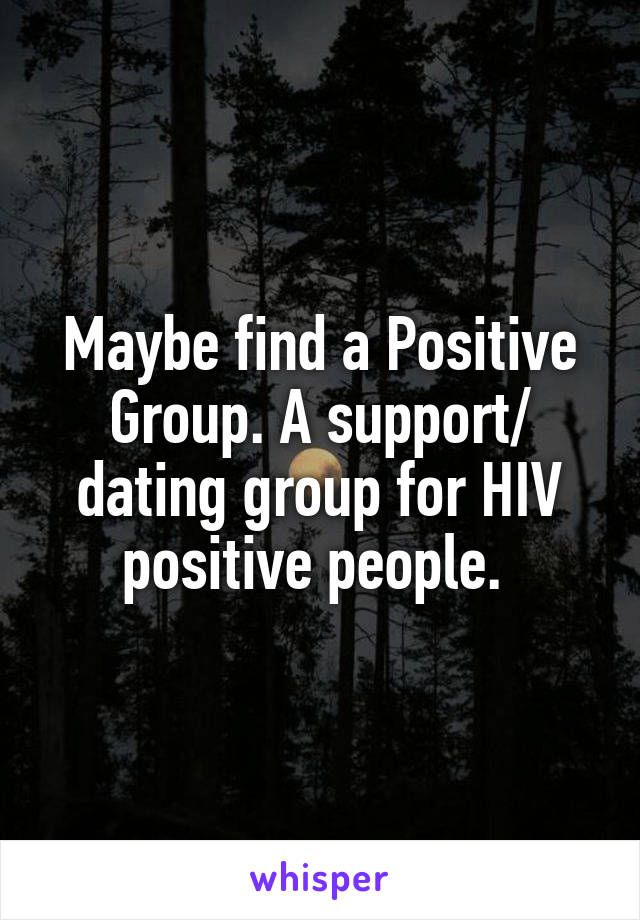 Maybe find a Positive Group. A support/ dating group for HIV positive people. 