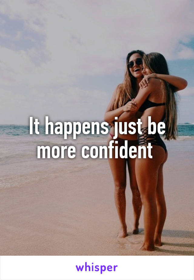 It happens just be more confident 