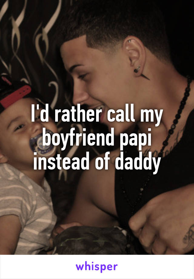 I'd rather call my boyfriend papi instead of daddy