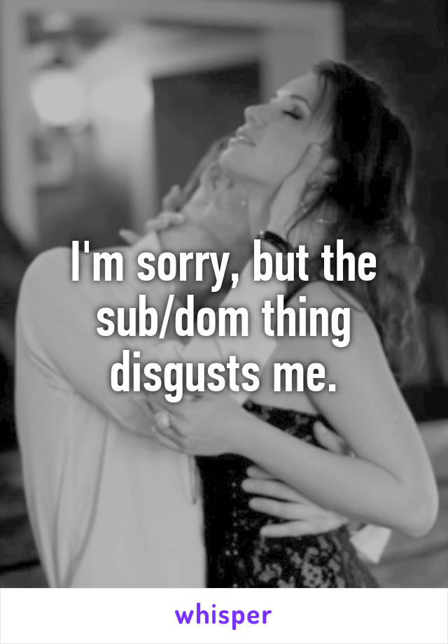 I'm sorry, but the sub/dom thing disgusts me.