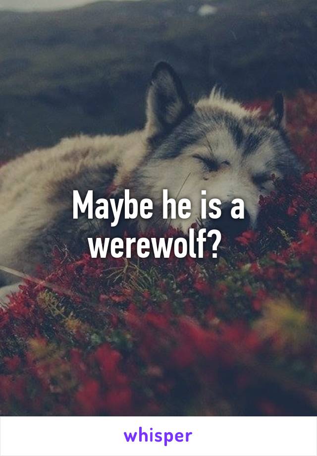 Maybe he is a werewolf? 