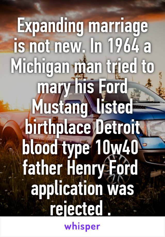 Expanding marriage is not new. In 1964 a Michigan man tried to mary his Ford Mustang  listed birthplace Detroit blood type 10w40  father Henry Ford  application was rejected . 