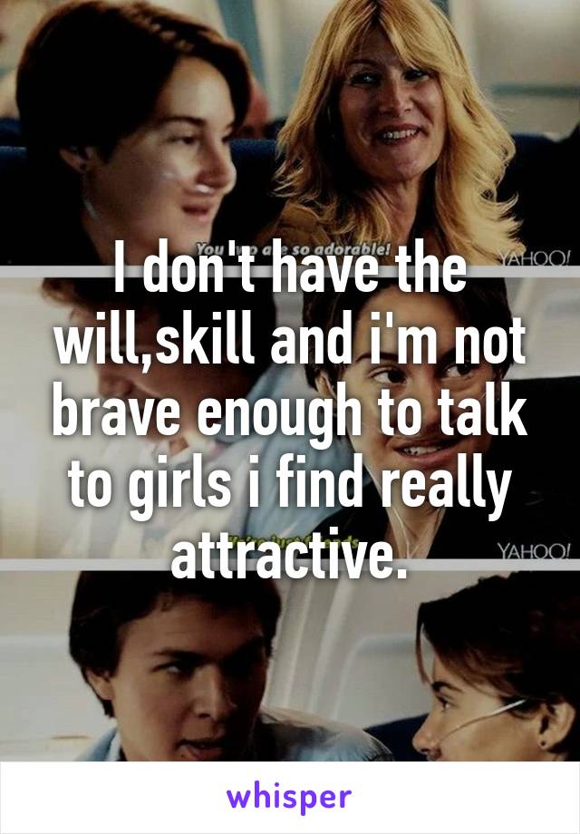 I don't have the will,skill and i'm not brave enough to talk to girls i find really attractive.