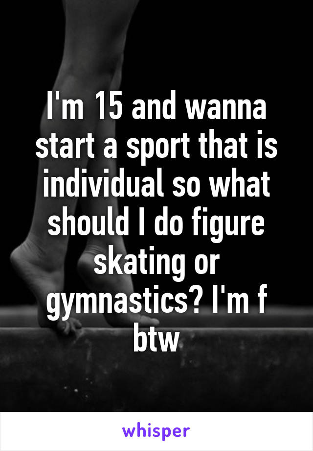 I'm 15 and wanna start a sport that is individual so what should I do figure skating or gymnastics? I'm f btw