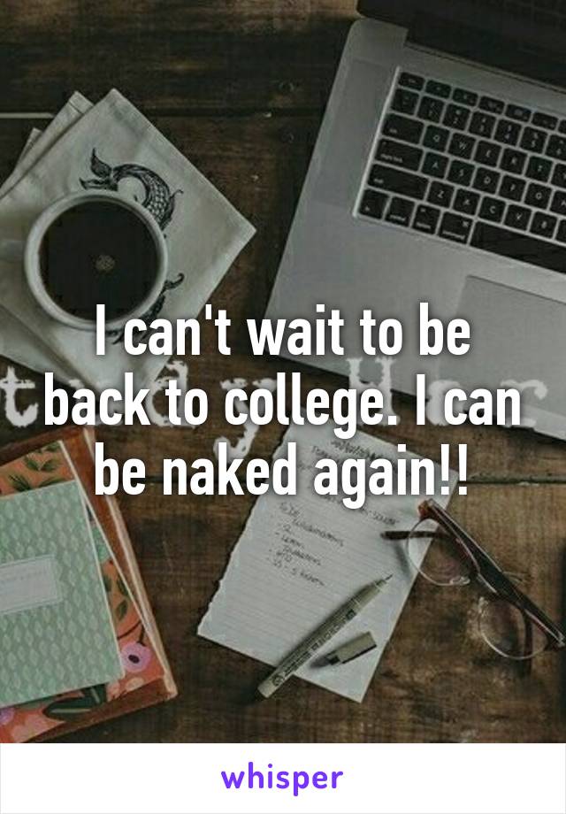 I can't wait to be back to college. I can be naked again!!