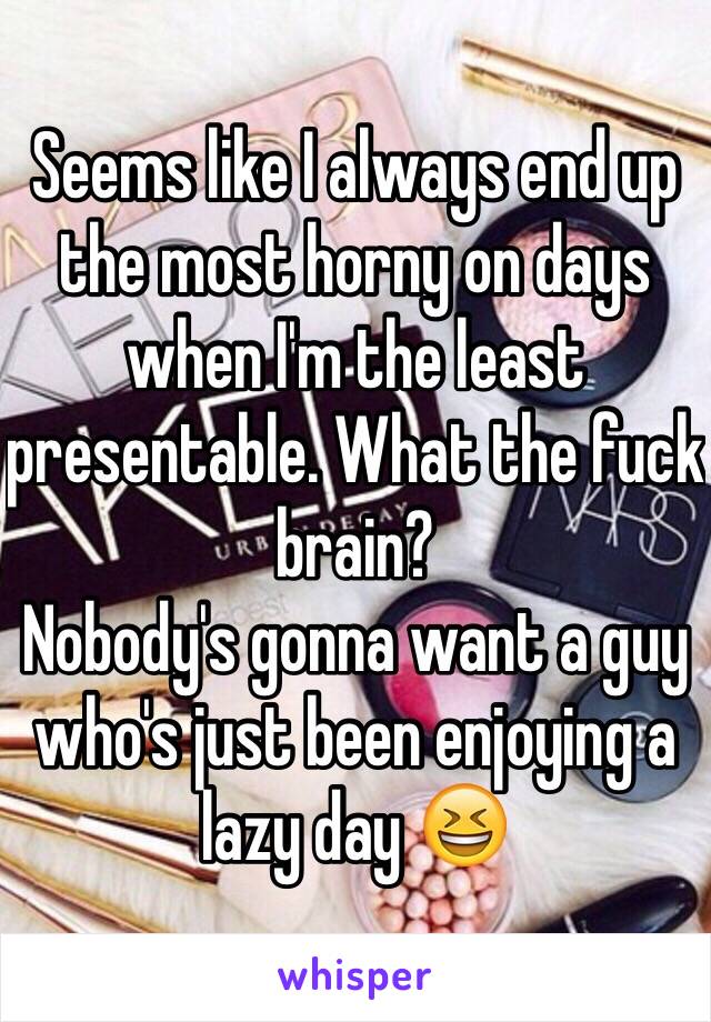 Seems like I always end up the most horny on days when I'm the least presentable. What the fuck brain?
Nobody's gonna want a guy who's just been enjoying a lazy day 😆