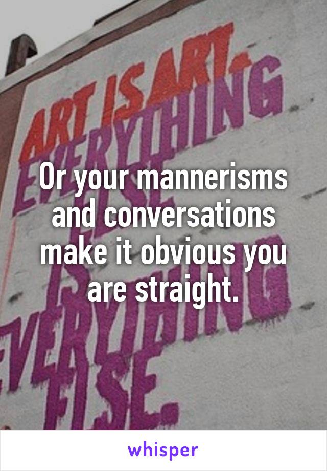 Or your mannerisms and conversations make it obvious you are straight.