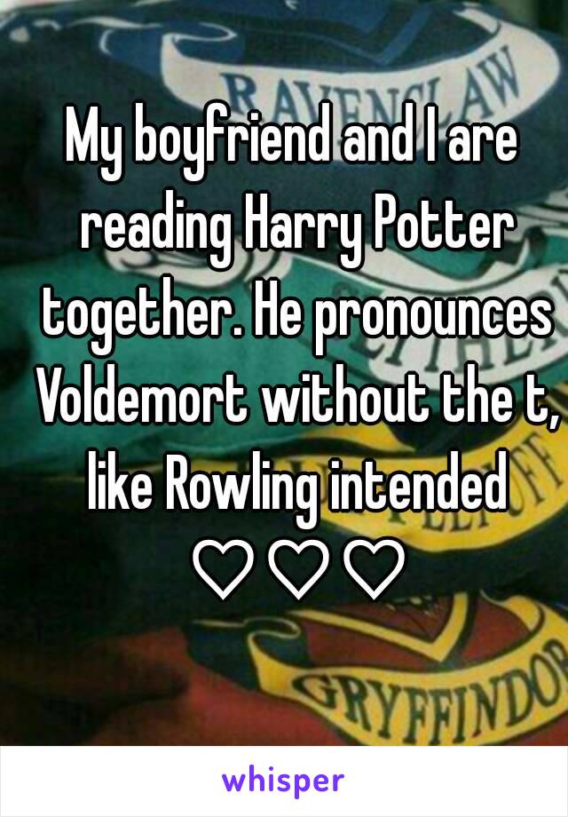 My boyfriend and I are reading Harry Potter together. He pronounces Voldemort without the t, like Rowling intended ♡♡♡
