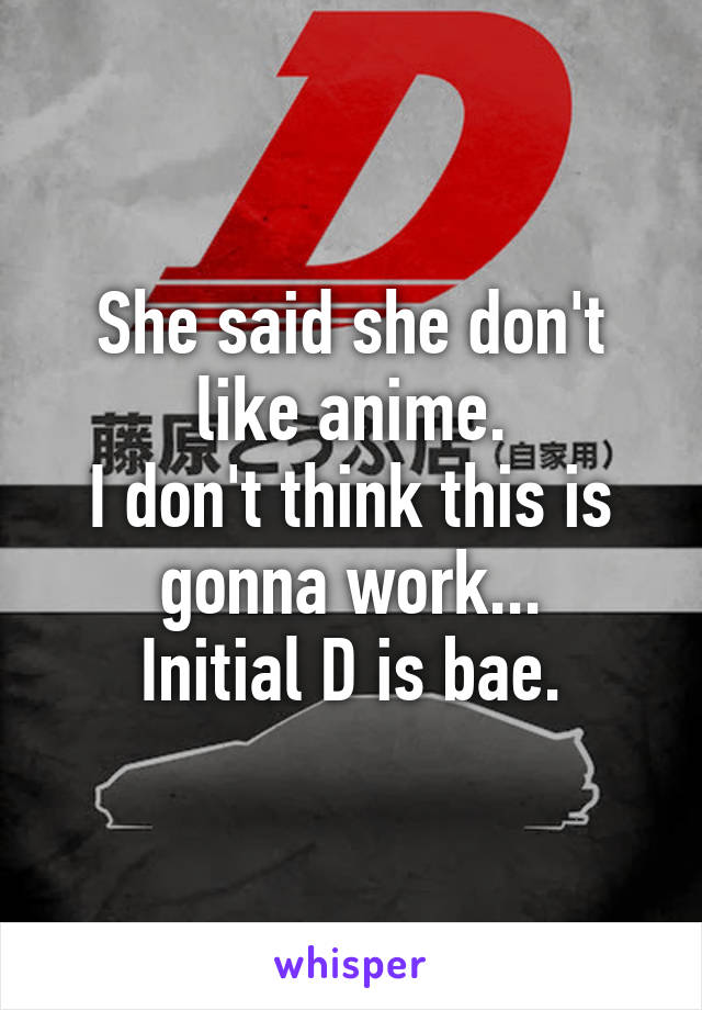 She said she don't like anime.
I don't think this is gonna work...
Initial D is bae.