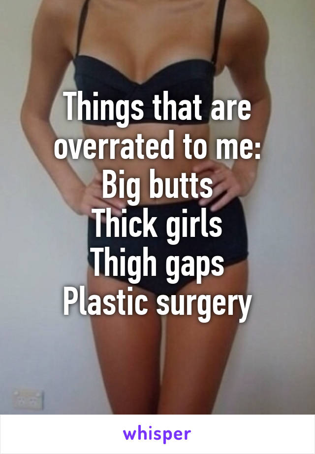 Things that are overrated to me:
Big butts
Thick girls
Thigh gaps
Plastic surgery
