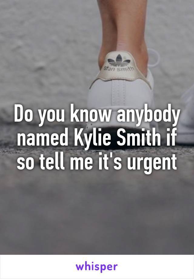 Do you know anybody named Kylie Smith if so tell me it's urgent