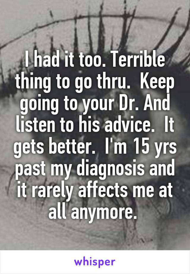 I had it too. Terrible thing to go thru.  Keep going to your Dr. And listen to his advice.  It gets better.  I'm 15 yrs past my diagnosis and it rarely affects me at all anymore. 