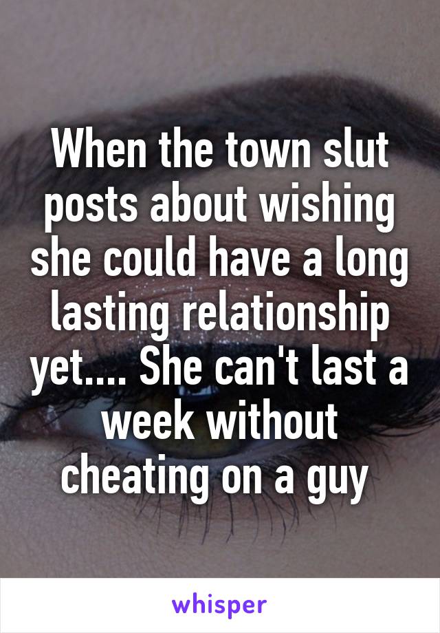 When the town slut posts about wishing she could have a long lasting relationship yet.... She can't last a week without cheating on a guy 