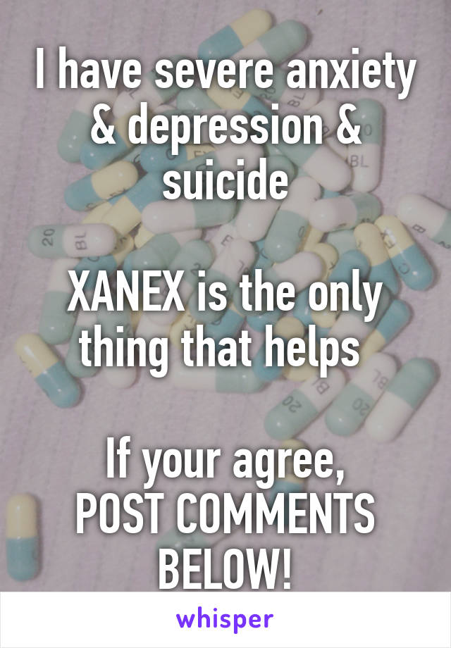 I have severe anxiety & depression & suicide

XANEX is the only thing that helps 

If your agree,
POST COMMENTS BELOW!