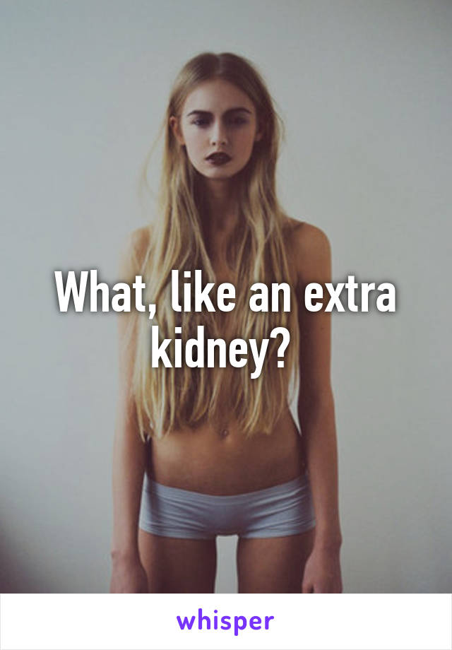 What, like an extra kidney? 