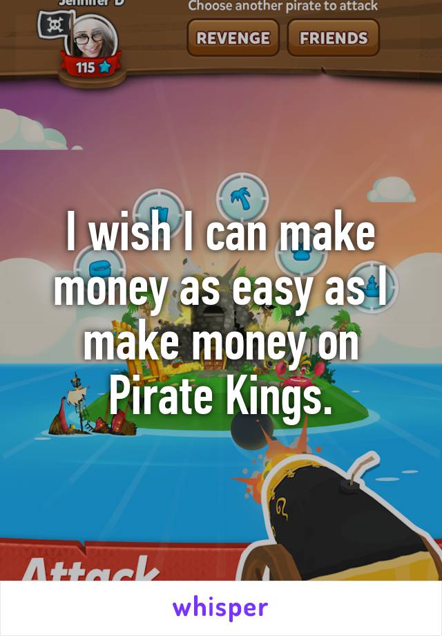 I wish I can make money as easy as I make money on Pirate Kings.