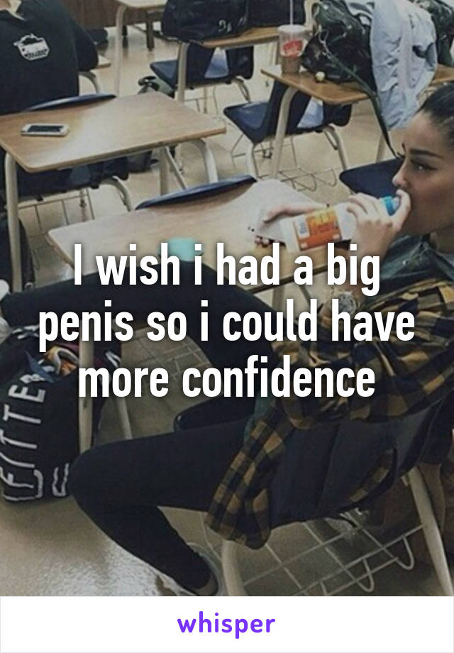 I wish i had a big penis so i could have more confidence