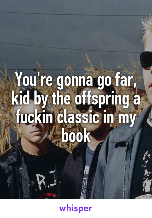 You're gonna go far, kid by the offspring a fuckin classic in my book