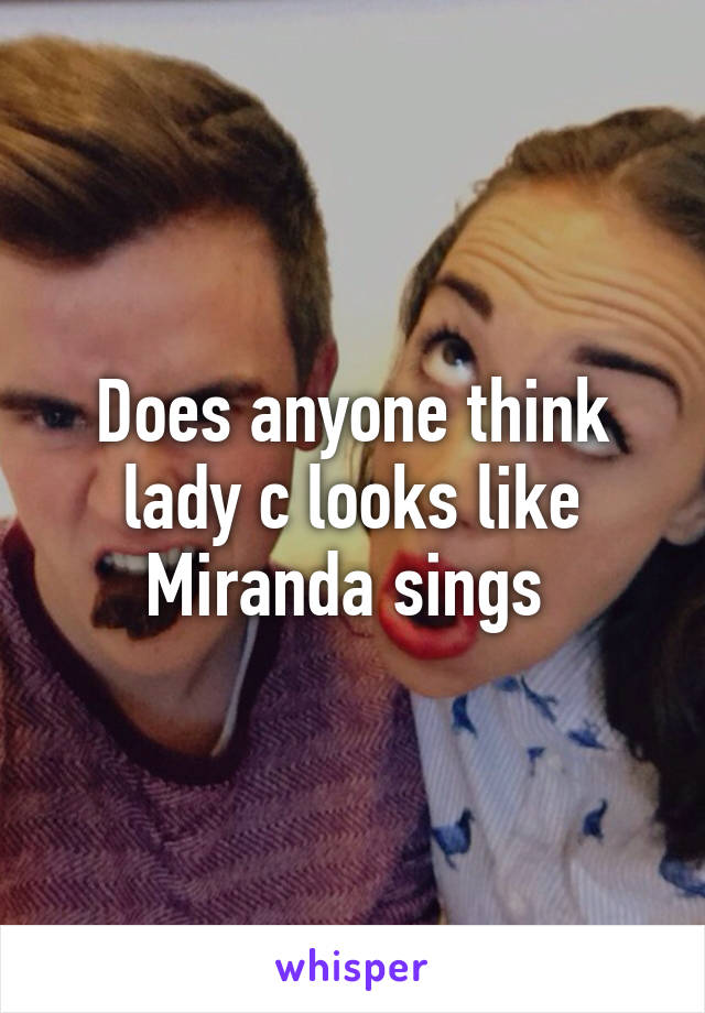 Does anyone think lady c looks like Miranda sings 