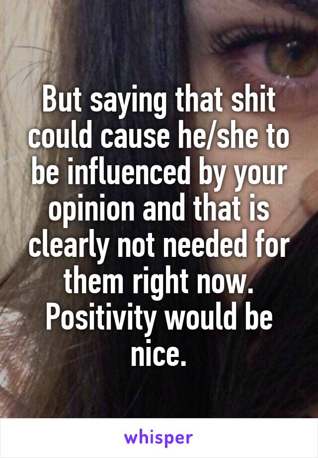 But saying that shit could cause he/she to be influenced by your opinion and that is clearly not needed for them right now. Positivity would be nice.