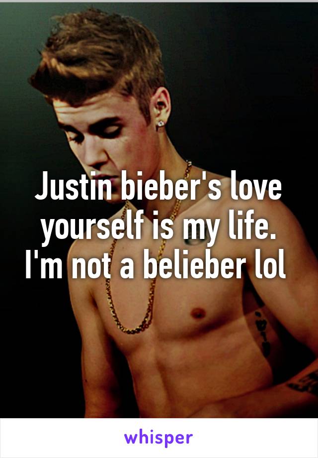 Justin bieber's love yourself is my life. I'm not a belieber lol 