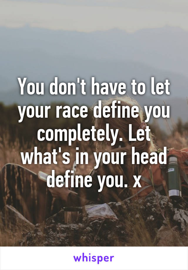 You don't have to let your race define you completely. Let what's in your head define you. x