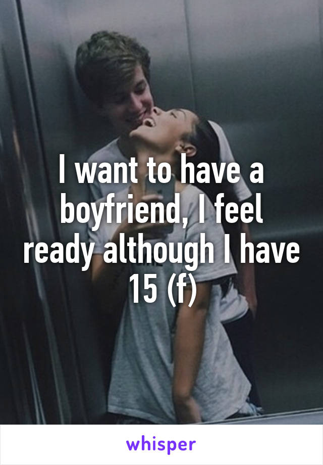 I want to have a boyfriend, I feel ready although I have 15 (f)